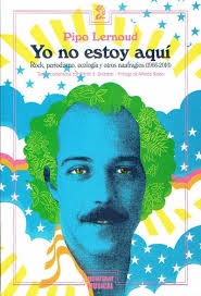 YO NO ESTOY AQUI. ROCK, PERIODISMO, ECOLOGIA Y OTROS NAUFRAGIOS (1966-2016)