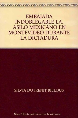 LA EMBAJADA INDOBLEGABLE. ASILO MEXICANO EN MONTEVIDEO DURANTE LA DICTADURA