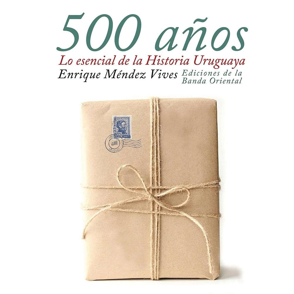 500 AÑOS - LO ESENCIAL DE LA HISTORIA URUGUAYA