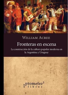 FRONTERAS EN ESCENA. LA CONSTRUCCION DE LA CULTURA POPULAR MODERNA EN ARGENTINA Y URUGUAY