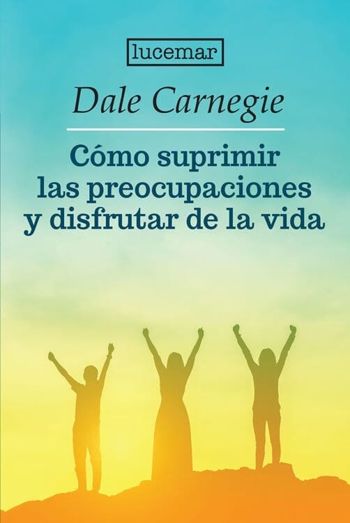 CÓMO SUPRIMIR LAS PREOCUPACIONES Y DISFRUTAR DE LA VIDA