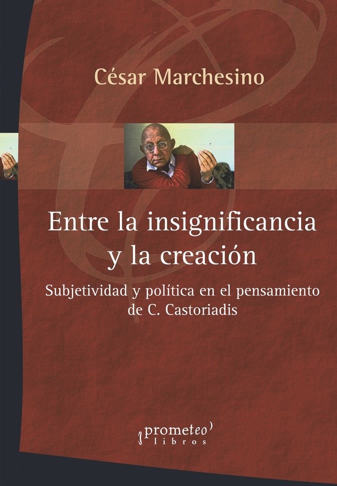 ENTRE LA INSIGNIFICANCIA Y LA CREACION. SUBJETIVIDAD Y POLITICA EN EL PENSAMIENTO DE CASTORIADIS